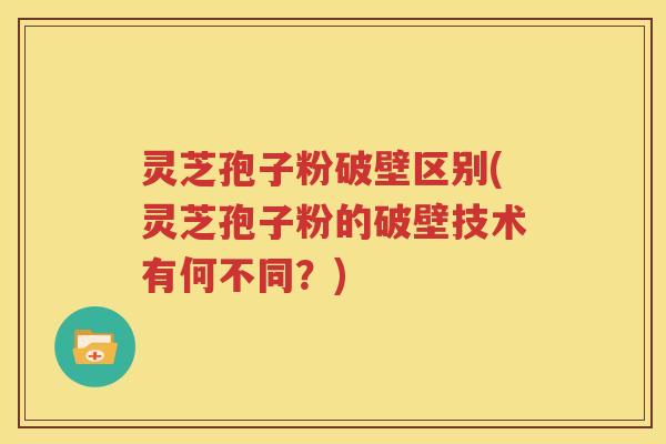 灵芝孢子粉破壁区别(灵芝孢子粉的破壁技术有何不同？)