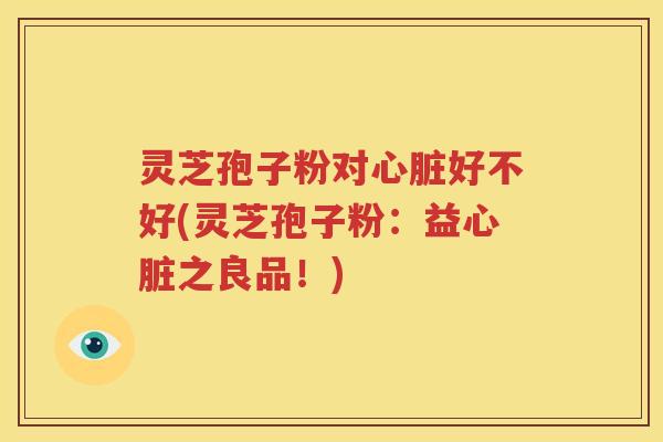 灵芝孢子粉对心脏好不好(灵芝孢子粉：益心脏之良品！)