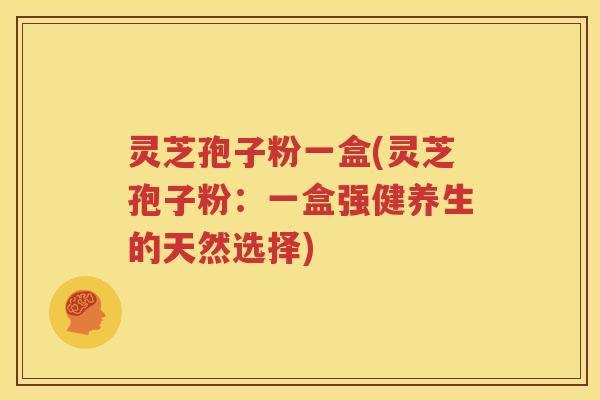 灵芝孢子粉一盒(灵芝孢子粉：一盒强健养生的天然选择)