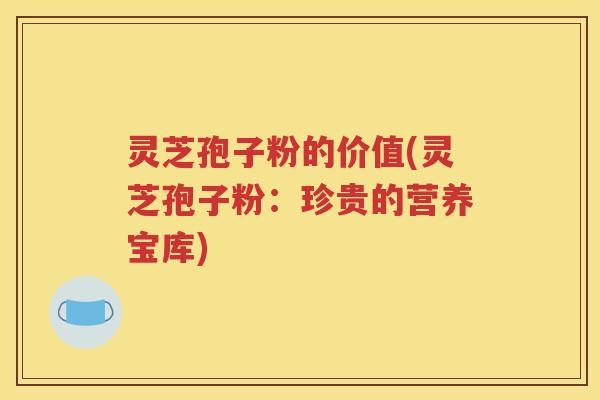 灵芝孢子粉的价值(灵芝孢子粉：珍贵的营养宝库)