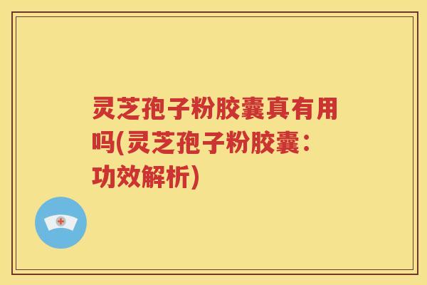 灵芝孢子粉胶囊真有用吗(灵芝孢子粉胶囊：功效解析)