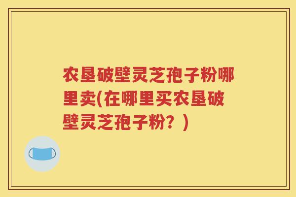 农垦破壁灵芝孢子粉哪里卖(在哪里买农垦破壁灵芝孢子粉？)
