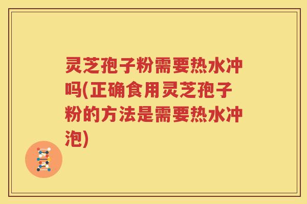 灵芝孢子粉需要热水冲吗(正确食用灵芝孢子粉的方法是需要热水冲泡)