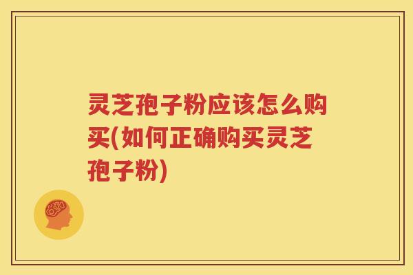 灵芝孢子粉应该怎么购买(如何正确购买灵芝孢子粉)