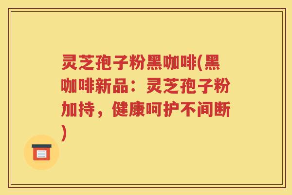 灵芝孢子粉黑咖啡(黑咖啡新品：灵芝孢子粉加持，健康呵护不间断)