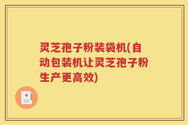 灵芝孢子粉装袋机(自动包装机让灵芝孢子粉生产更高效)
