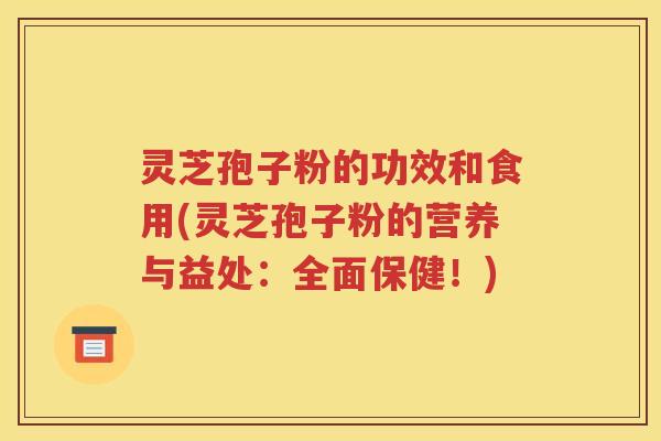 灵芝孢子粉的功效和食用(灵芝孢子粉的营养与益处：全面保健！)