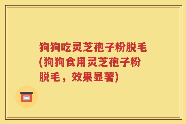 狗狗吃灵芝孢子粉脱毛(狗狗食用灵芝孢子粉脱毛，效果显著)
