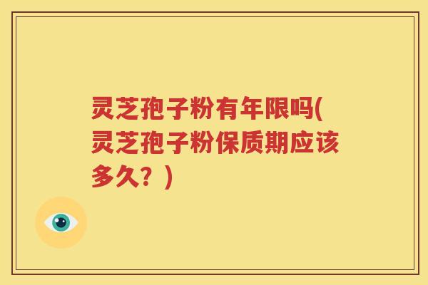 灵芝孢子粉有年限吗(灵芝孢子粉保质期应该多久？)