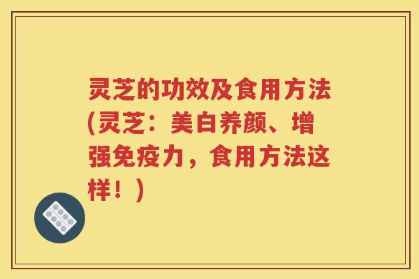 灵芝的功效及食用方法(灵芝：美白养颜、增强免疫力，食用方法这样！)