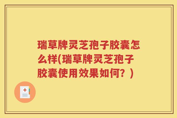 瑞草牌灵芝孢子胶囊怎么样(瑞草牌灵芝孢子胶囊使用效果如何？)