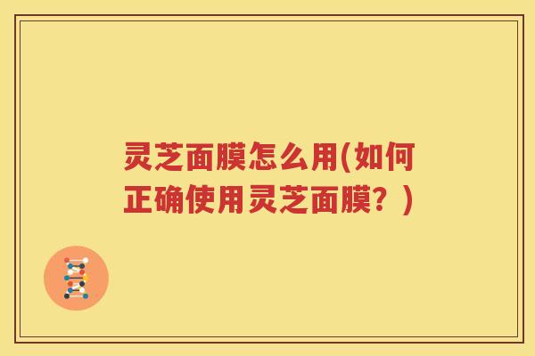 灵芝面膜怎么用(如何正确使用灵芝面膜？)
