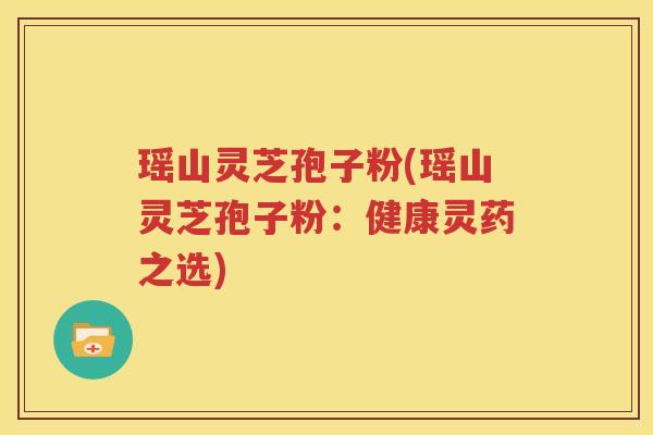 瑶山灵芝孢子粉(瑶山灵芝孢子粉：健康灵药之选)