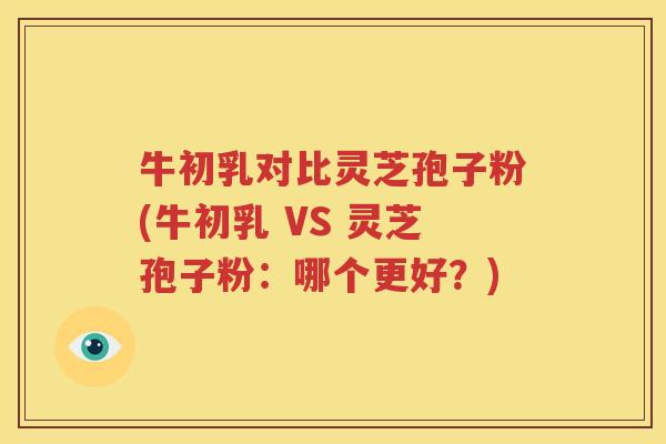 牛初乳对比灵芝孢子粉(牛初乳 VS 灵芝孢子粉：哪个更好？)