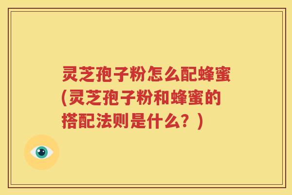 灵芝孢子粉怎么配蜂蜜(灵芝孢子粉和蜂蜜的搭配法则是什么？)