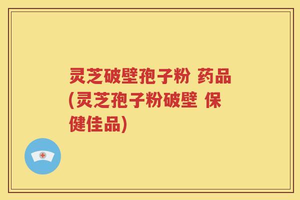 灵芝破壁孢子粉 药品(灵芝孢子粉破壁 保健佳品)