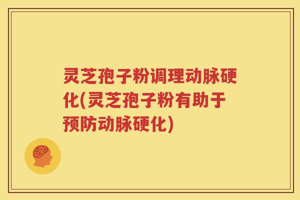 灵芝孢子粉调理动脉硬化(灵芝孢子粉有助于预防动脉硬化)