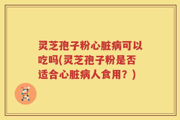 灵芝孢子粉心脏病可以吃吗(灵芝孢子粉是否适合心脏病人食用？)