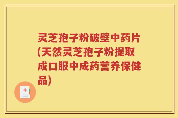 灵芝孢子粉破壁中药片(天然灵芝孢子粉提取成口服中成药营养保健品)