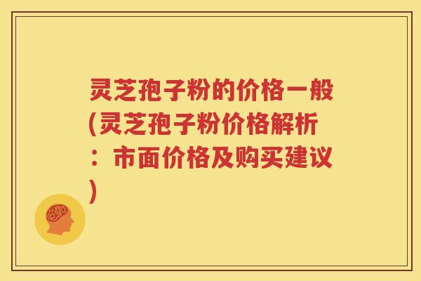 灵芝孢子粉的价格一般(灵芝孢子粉价格解析：市面价格及购买建议)