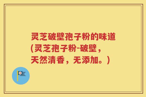 灵芝破壁孢子粉的味道(灵芝孢子粉-破壁，天然清香，无添加。)