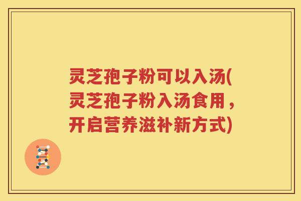灵芝孢子粉可以入汤(灵芝孢子粉入汤食用，开启营养滋补新方式)