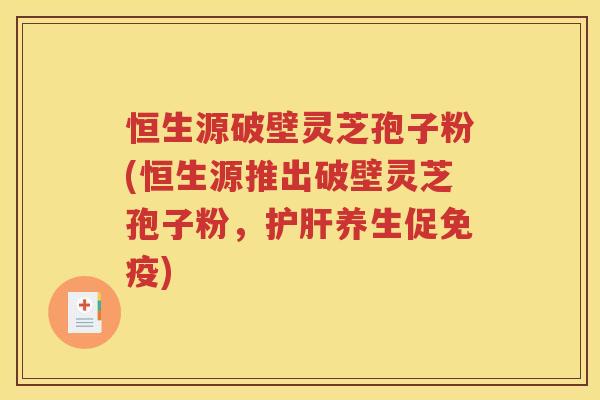 恒生源破壁灵芝孢子粉(恒生源推出破壁灵芝孢子粉，护肝养生促免疫)