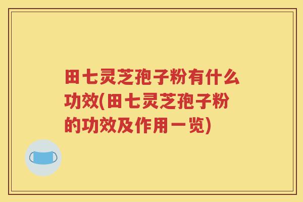 田七灵芝孢子粉有什么功效(田七灵芝孢子粉的功效及作用一览)