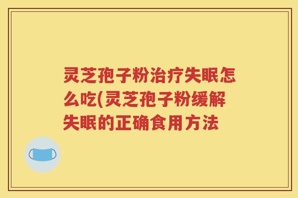 灵芝孢子粉治疗失眠怎么吃(灵芝孢子粉缓解失眠的正确食用方法