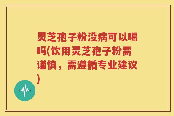 灵芝孢子粉没病可以喝吗(饮用灵芝孢子粉需谨慎，需遵循专业建议)