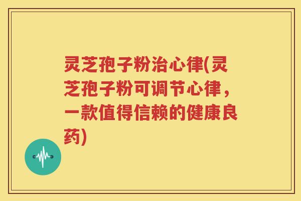 灵芝孢子粉治心律(灵芝孢子粉可调节心律，一款值得信赖的健康良药)