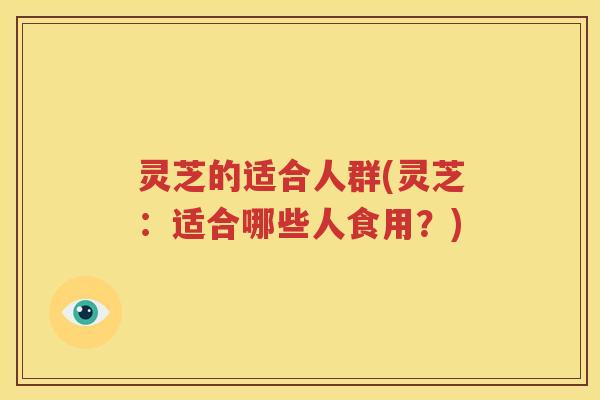 灵芝的适合人群(灵芝：适合哪些人食用？)