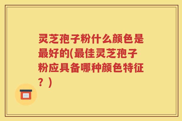 灵芝孢子粉什么颜色是最好的(最佳灵芝孢子粉应具备哪种颜色特征？)