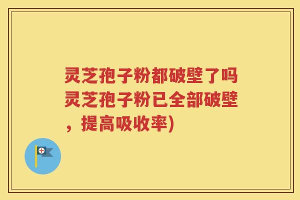灵芝孢子粉都破壁了吗灵芝孢子粉已全部破壁，提高吸收率)