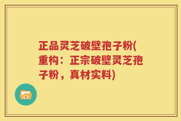 正品灵芝破壁孢子粉(重构：正宗破壁灵芝孢子粉，真材实料)