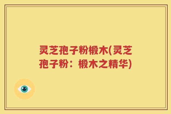 灵芝孢子粉椴木(灵芝孢子粉：椴木之精华)