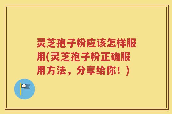 灵芝孢子粉应该怎样服用(灵芝孢子粉正确服用方法，分享给你！)