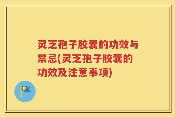 灵芝孢子胶囊的功效与禁忌(灵芝孢子胶囊的功效及注意事项)