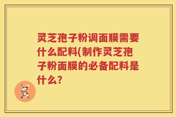 灵芝孢子粉调面膜需要什么配料(制作灵芝孢子粉面膜的必备配料是什么？