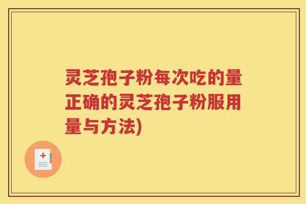 灵芝孢子粉每次吃的量正确的灵芝孢子粉服用量与方法)