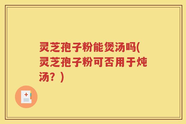 灵芝孢子粉能煲汤吗(灵芝孢子粉可否用于炖汤？)