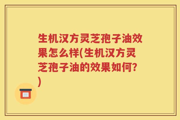 生机汉方灵芝孢子油效果怎么样(生机汉方灵芝孢子油的效果如何？)