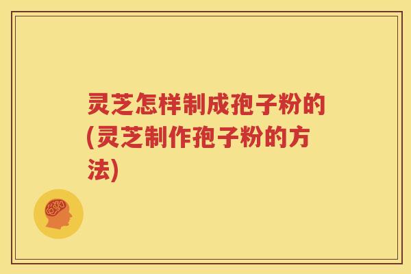 灵芝怎样制成孢子粉的(灵芝制作孢子粉的方法)