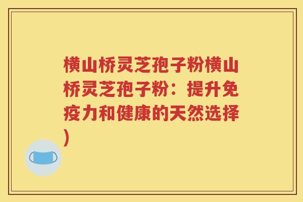 横山桥灵芝孢子粉横山桥灵芝孢子粉：提升免疫力和健康的天然选择)