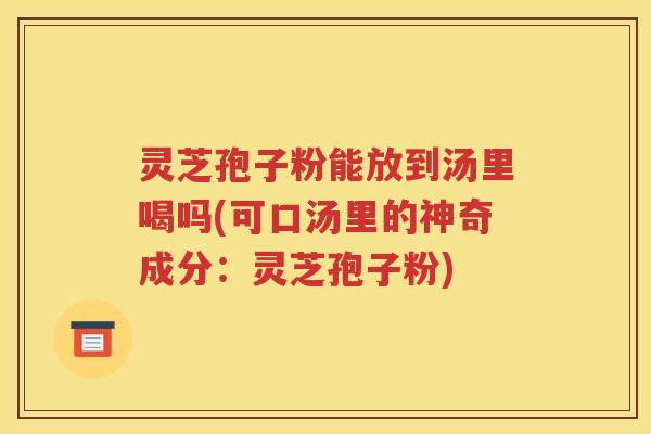 灵芝孢子粉能放到汤里喝吗(可口汤里的神奇成分：灵芝孢子粉)