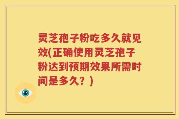灵芝孢子粉吃多久就见效(正确使用灵芝孢子粉达到预期效果所需时间是多久？)