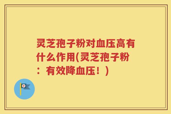 灵芝孢子粉对血压高有什么作用(灵芝孢子粉：有效降血压！)