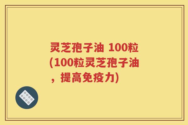 灵芝孢子油 100粒(100粒灵芝孢子油，提高免疫力)
