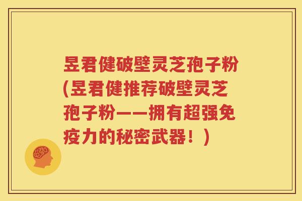 昱君健破壁灵芝孢子粉(昱君健推荐破壁灵芝孢子粉——拥有超强免疫力的秘密武器！)