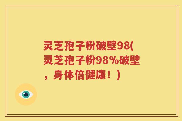 灵芝孢子粉破壁98(灵芝孢子粉98%破壁，身体倍健康！)